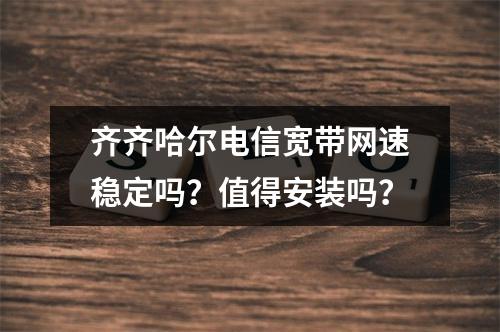 齐齐哈尔电信宽带网速稳定吗？值得安装吗？
