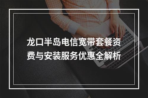 龙口半岛电信宽带套餐资费与安装服务优惠全解析