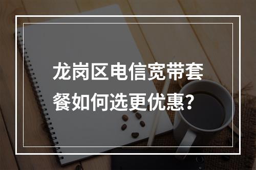 龙岗区电信宽带套餐如何选更优惠？