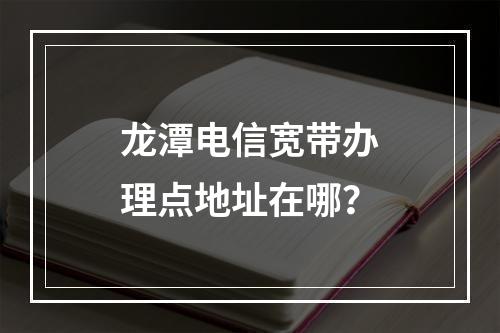 龙潭电信宽带办理点地址在哪？