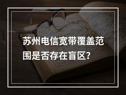 苏州电信宽带覆盖范围是否存在盲区？