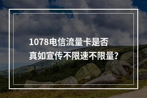 1078电信流量卡是否真如宣传不限速不限量？