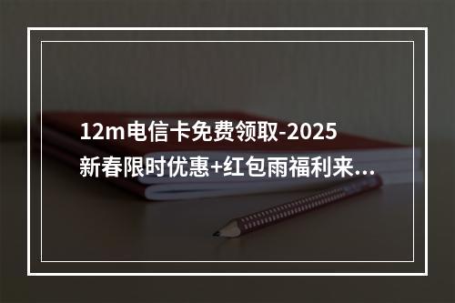 12m电信卡免费领取-2025新春限时优惠+红包雨福利来袭