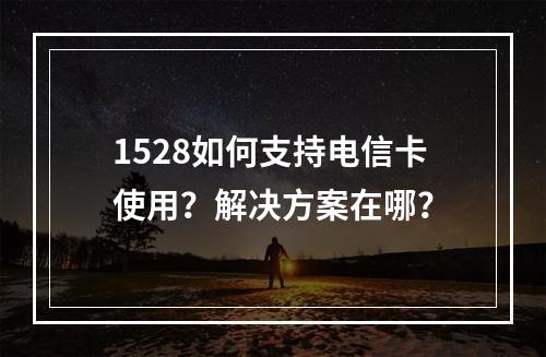 1528如何支持电信卡使用？解决方案在哪？
