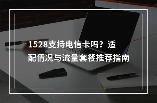 1528支持电信卡吗？适配情况与流量套餐推荐指南