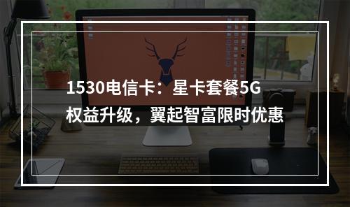 1530电信卡：星卡套餐5G权益升级，翼起智富限时优惠