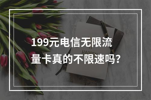 199元电信无限流量卡真的不限速吗？