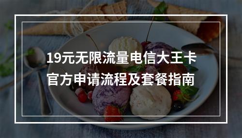 19元无限流量电信大王卡官方申请流程及套餐指南