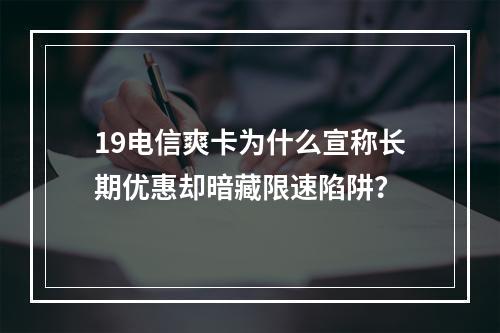 19电信爽卡为什么宣称长期优惠却暗藏限速陷阱？