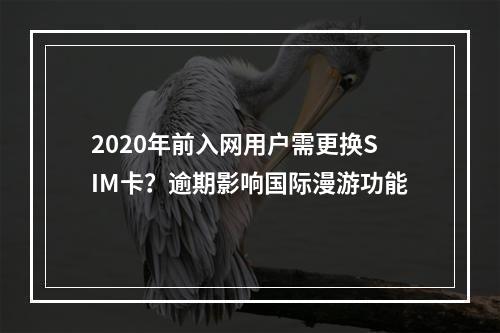 2020年前入网用户需更换SIM卡？逾期影响国际漫游功能