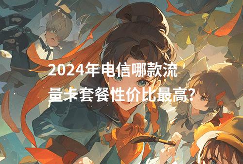 2024年电信哪款流量卡套餐性价比最高？