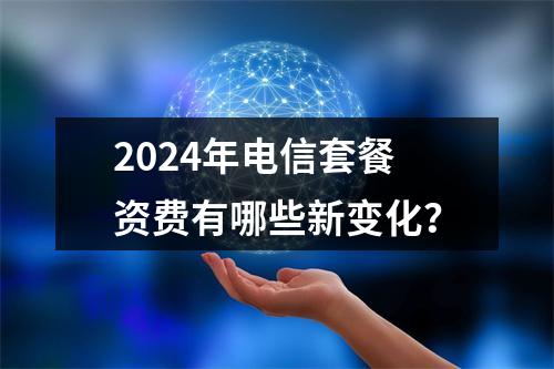 2024年电信套餐资费有哪些新变化？