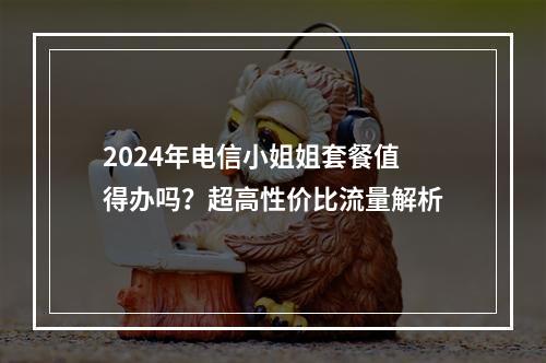 2024年电信小姐姐套餐值得办吗？超高性价比流量解析