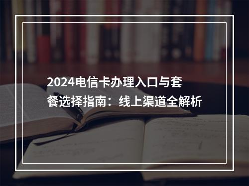 2024电信卡办理入口与套餐选择指南：线上渠道全解析