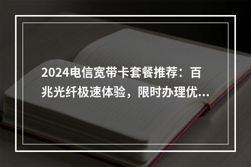 2024电信宽带卡套餐推荐：百兆光纤极速体验，限时办理优惠