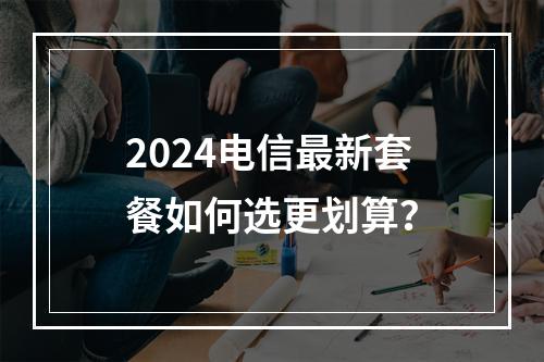 2024电信最新套餐如何选更划算？