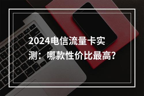 2024电信流量卡实测：哪款性价比最高？