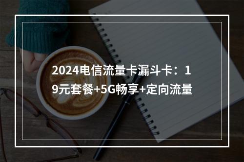 2024电信流量卡漏斗卡：19元套餐+5G畅享+定向流量