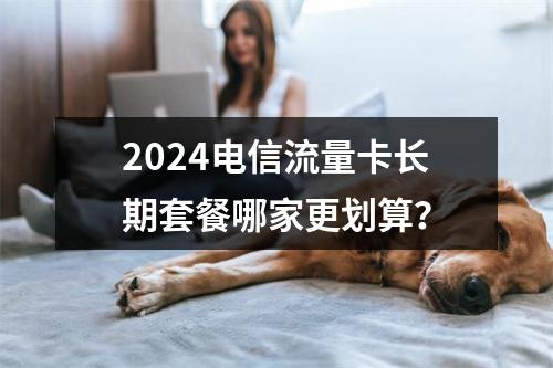 2024电信流量卡长期套餐哪家更划算？