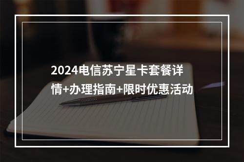 2024电信苏宁星卡套餐详情+办理指南+限时优惠活动