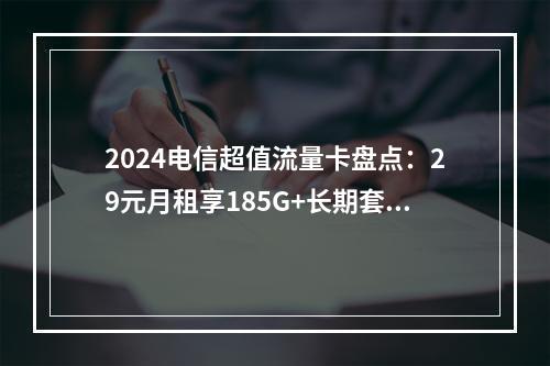 2024电信超值流量卡盘点：29元月租享185G+长期套餐自选