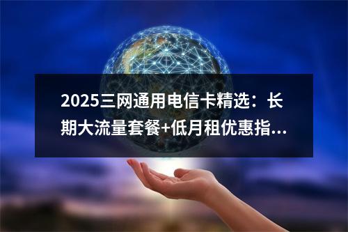 2025三网通用电信卡精选：长期大流量套餐+低月租优惠指南