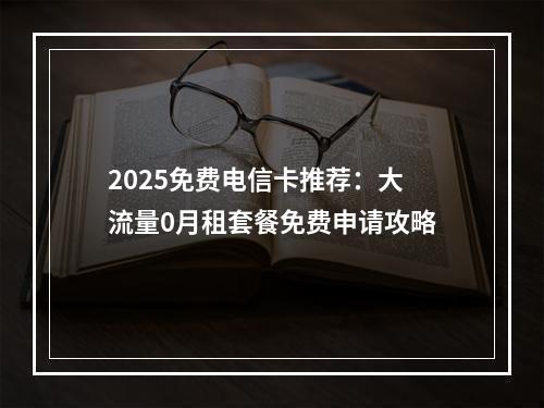 2025免费电信卡推荐：大流量0月租套餐免费申请攻略
