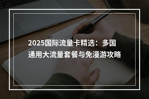 2025国际流量卡精选：多国通用大流量套餐与免漫游攻略