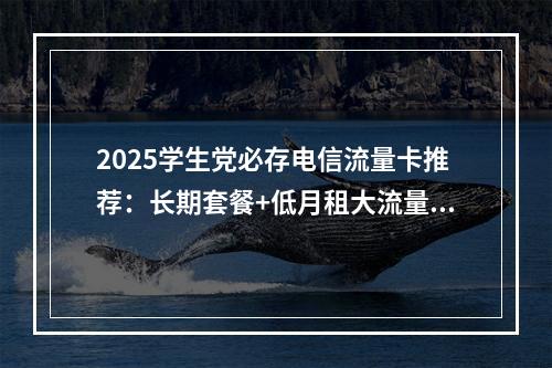 2025学生党必存电信流量卡推荐：长期套餐+低月租大流量卡精选