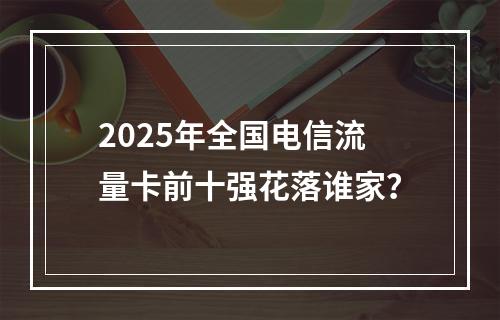 2025年全国电信流量卡前十强花落谁家？