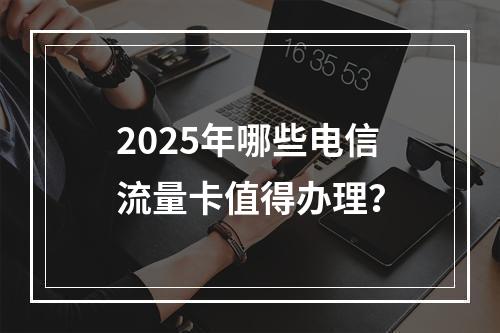 2025年哪些电信流量卡值得办理？