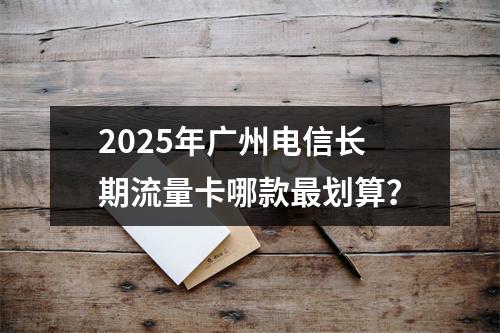 2025年广州电信长期流量卡哪款最划算？