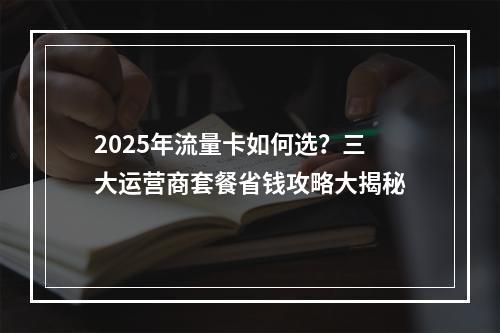 2025年流量卡如何选？三大运营商套餐省钱攻略大揭秘