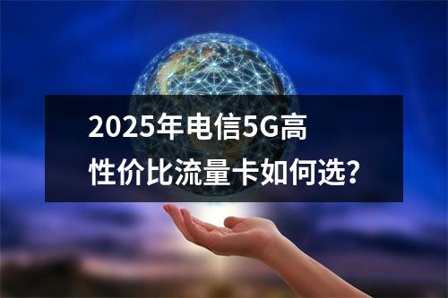 2025年电信5G高性价比流量卡如何选？