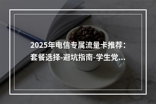 2025年电信专属流量卡推荐：套餐选择-避坑指南-学生党优选
