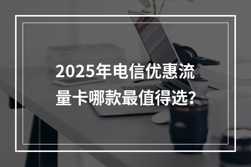 2025年电信优惠流量卡哪款最值得选？