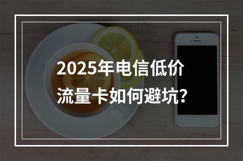 2025年电信低价流量卡如何避坑？