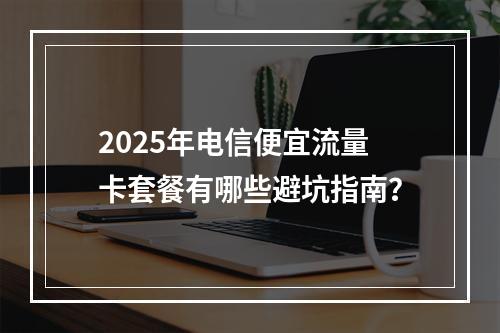 2025年电信便宜流量卡套餐有哪些避坑指南？