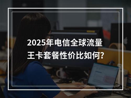 2025年电信全球流量王卡套餐性价比如何？