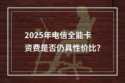 2025年电信全能卡资费是否仍具性价比？
