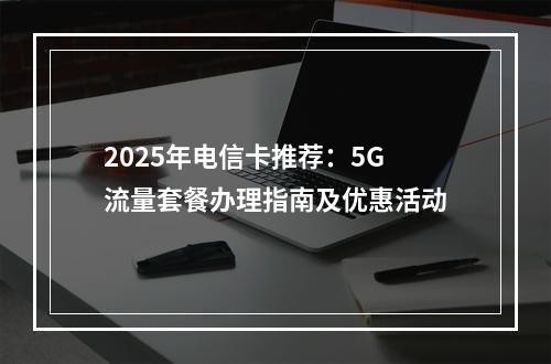 2025年电信卡推荐：5G流量套餐办理指南及优惠活动