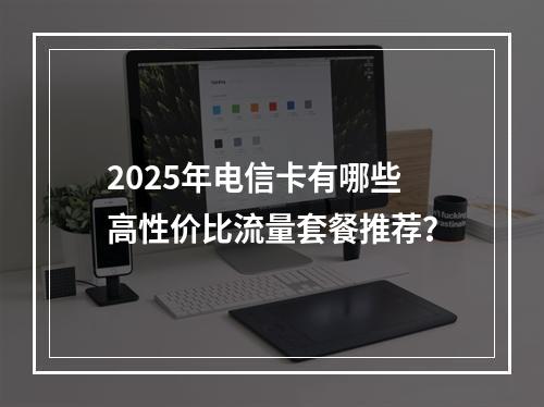 2025年电信卡有哪些高性价比流量套餐推荐？