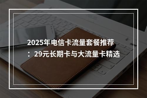 2025年电信卡流量套餐推荐：29元长期卡与大流量卡精选