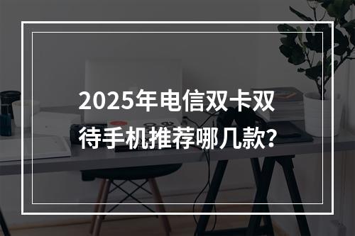 2025年电信双卡双待手机推荐哪几款？