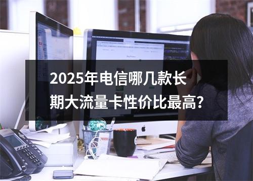2025年电信哪几款长期大流量卡性价比最高？