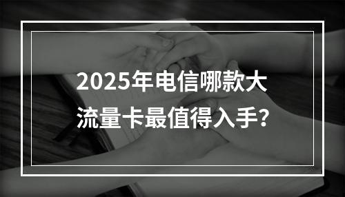 2025年电信哪款大流量卡最值得入手？
