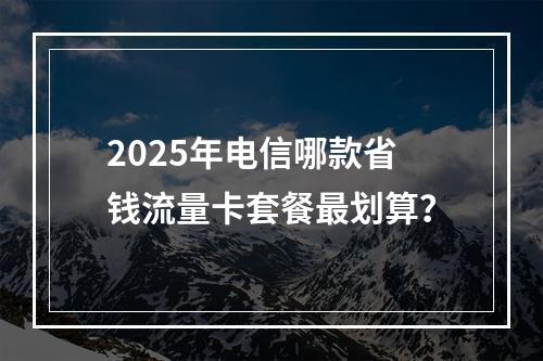 2025年电信哪款省钱流量卡套餐最划算？