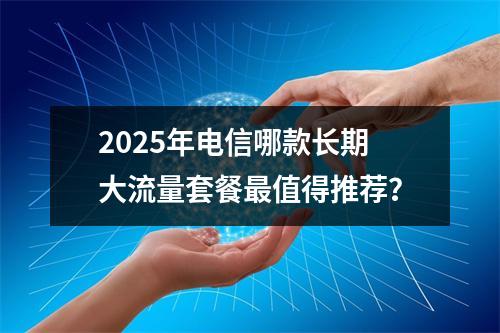 2025年电信哪款长期大流量套餐最值得推荐？