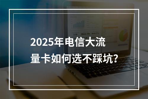 2025年电信大流量卡如何选不踩坑？