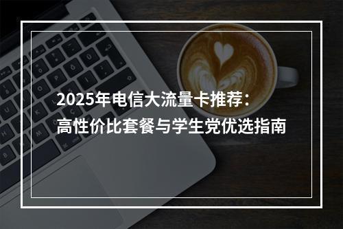 2025年电信大流量卡推荐：高性价比套餐与学生党优选指南
